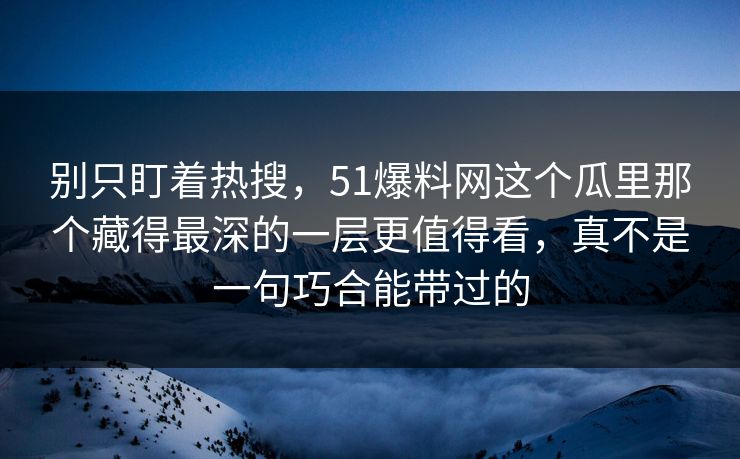 别只盯着热搜，51爆料网这个瓜里那个藏得最深的一层更值得看，真不是一句巧合能带过的