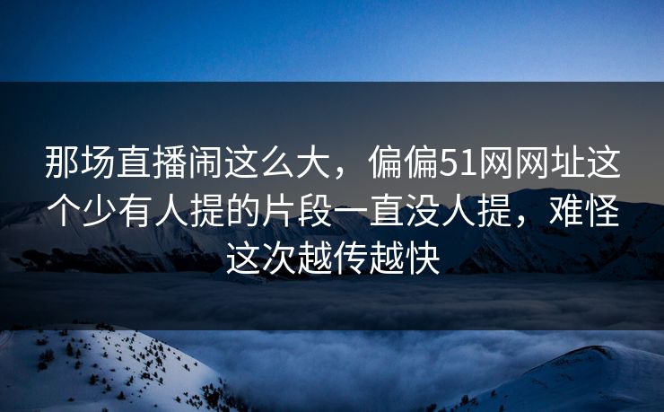 那场直播闹这么大,偏偏51网网址这个少有人提的片段一直没人提,难怪这次越传越快 那场直播闹这么大,偏偏51网网址这个少有人提的片段一直没人提,难怪这次越传越快