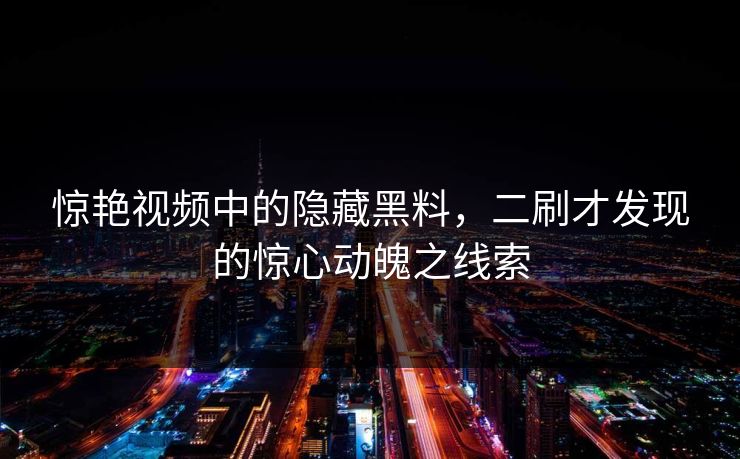 惊艳视频中的隐藏黑料,二刷才发现的惊心动魄之线索 惊艳视频中的隐藏黑料,二刷才发现的惊心动魄之线索