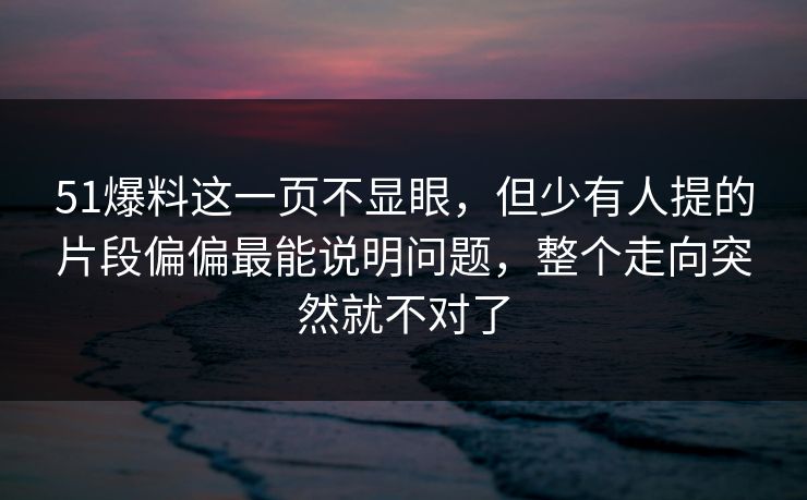 51爆料这一页不显眼，但少有人提的片段偏偏最能说明问题，整个走向突然就不对了