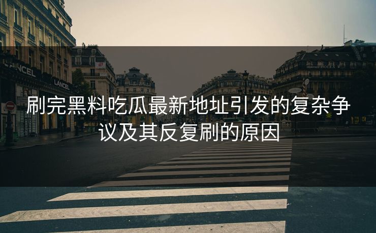 刷完黑料吃瓜最新地址引发的复杂争议及其反复刷的原因