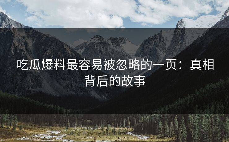 吃瓜爆料最容易被忽略的一页：真相背后的故事