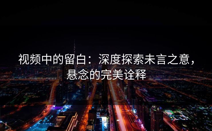 视频中的留白：深度探索未言之意，悬念的完美诠释