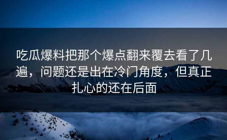 吃瓜爆料把那个爆点翻来覆去看了几遍，问题还是出在冷门角度，但真正扎心的还在后面