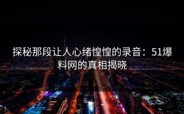 探秘那段让人心绪惶惶的录音：51爆料网的真相揭晓