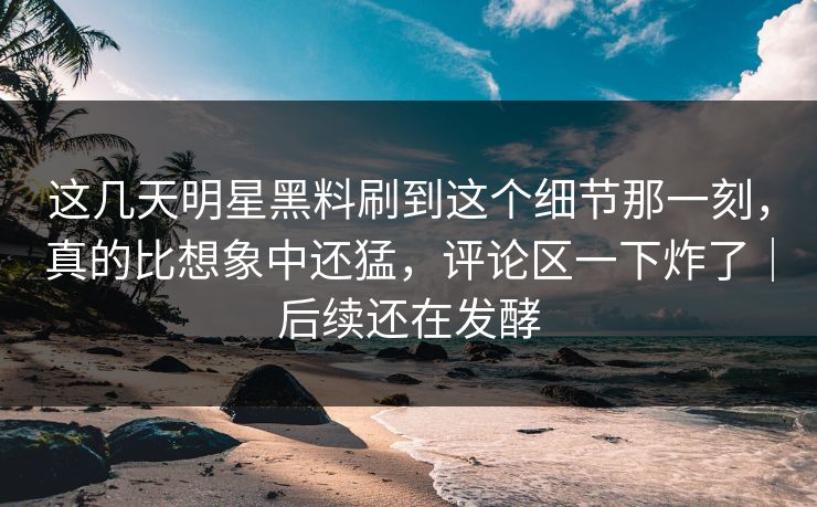 这几天明星黑料刷到这个细节那一刻,真的比想象中还猛,评论区一下炸了|后续还在发酵 这几天明星黑料刷到这个细节那一刻,真的比想象中还猛,评论区一下炸了|后续还在发酵
