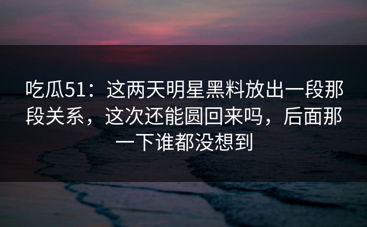 吃瓜51:这两天明星黑料放出一段那段关系,这次还能圆回来吗,后面那一下谁都没想到 吃瓜51:这两天明星黑料放出一段那段关系,这次还能圆回来吗,后面那一下谁都没想到