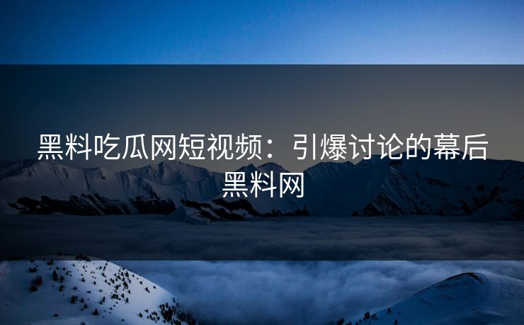 黑料吃瓜网短视频:引爆讨论的幕后黑料网 黑料吃瓜网短视频:引爆讨论的幕后黑料网