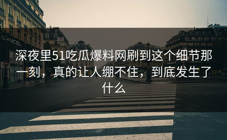 深夜里51吃瓜爆料网刷到这个细节那一刻，真的让人绷不住，到底发生了什么