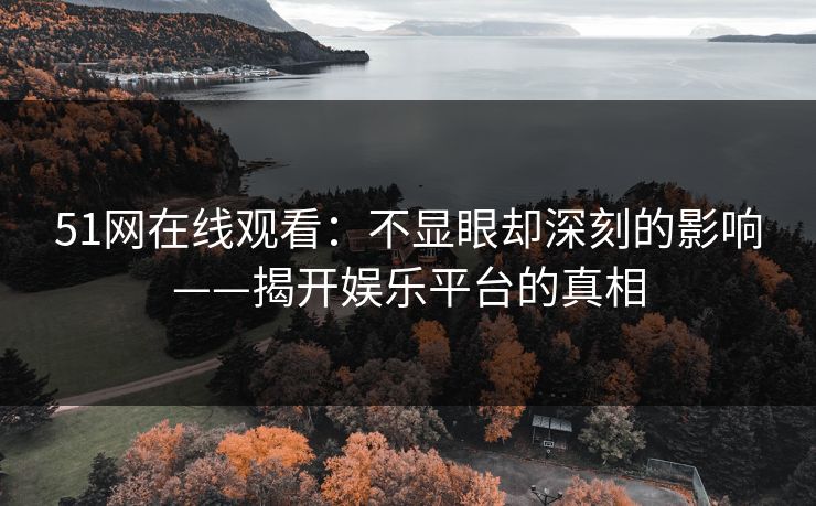 51网在线观看:不显眼却深刻的影响——揭开娱乐平台的真相 51网在线观看:不显眼却深刻的影响——揭开娱乐平台的真相