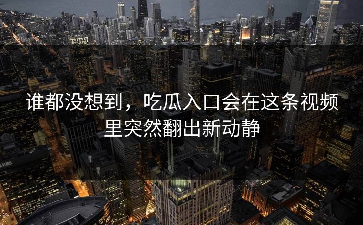 谁都没想到,吃瓜入口会在这条视频里突然翻出新动静 谁都没想到,吃瓜入口会在这条视频里突然翻出新动静