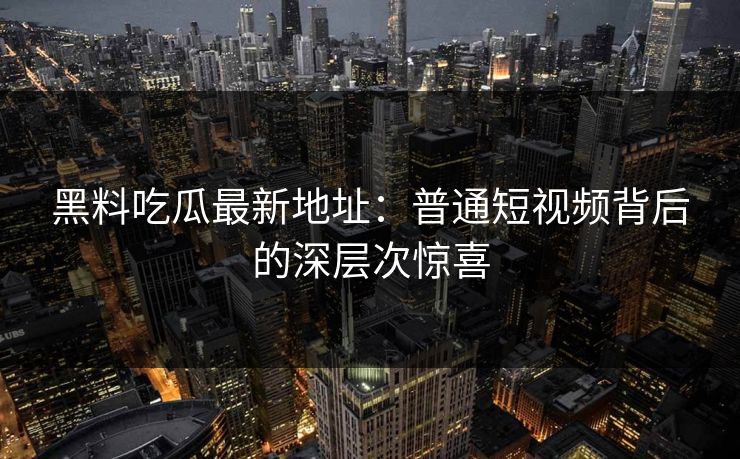 黑料吃瓜最新地址:普通短视频背后的深层次惊喜 黑料吃瓜最新地址:普通短视频背后的深层次惊喜
