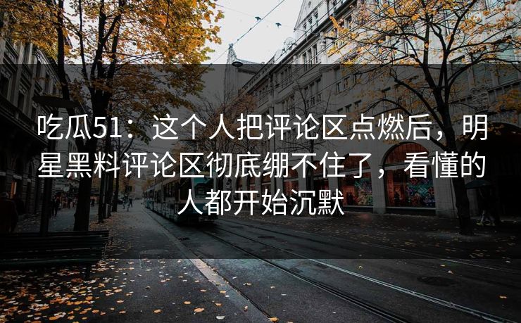 吃瓜51:这个人把评论区点燃后,明星黑料评论区彻底绷不住了,看懂的人都开始沉默 吃瓜51:这个人把评论区点燃后,明星黑料评论区彻底绷不住了,看懂的人都开始沉默