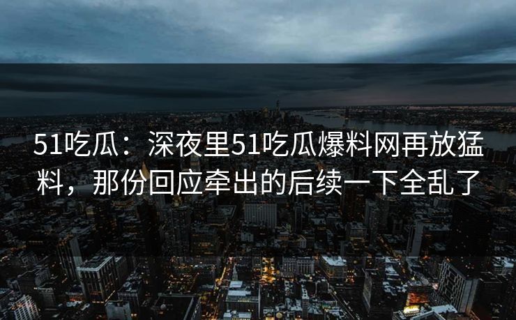 51吃瓜：深夜里51吃瓜爆料网再放猛料，那份回应牵出的后续一下全乱了