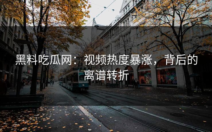 黑料吃瓜网:视频热度暴涨,背后的离谱转折 黑料吃瓜网:视频热度暴涨,背后的离谱转折
