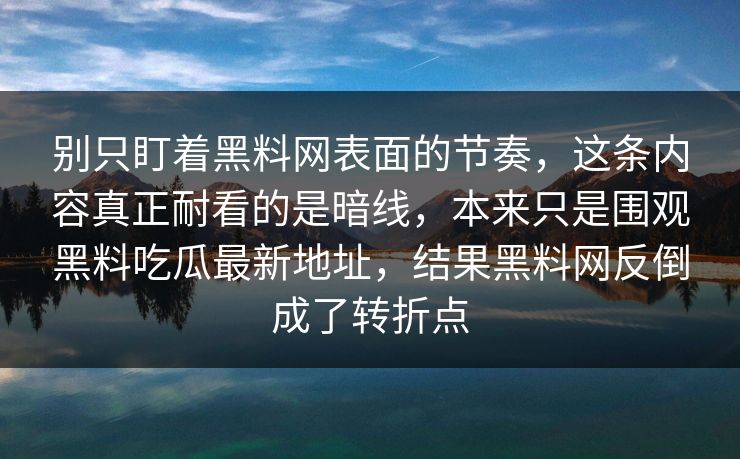 别只盯着黑料网表面的节奏，这条内容真正耐看的是暗线，本来只是围观黑料吃瓜最新地址，结果黑料网反倒成了转折点