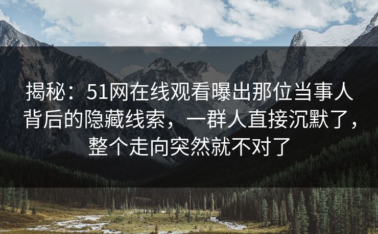 揭秘：51网在线观看曝出那位当事人背后的隐藏线索，一群人直接沉默了，整个走向突然就不对了
