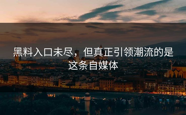 黑料入口未尽,但真正引领潮流的是这条自媒体 黑料入口未尽,但真正引领潮流的是这条自媒体