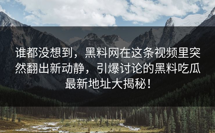 谁都没想到，黑料网在这条视频里突然翻出新动静，引爆讨论的黑料吃瓜最新地址大揭秘！