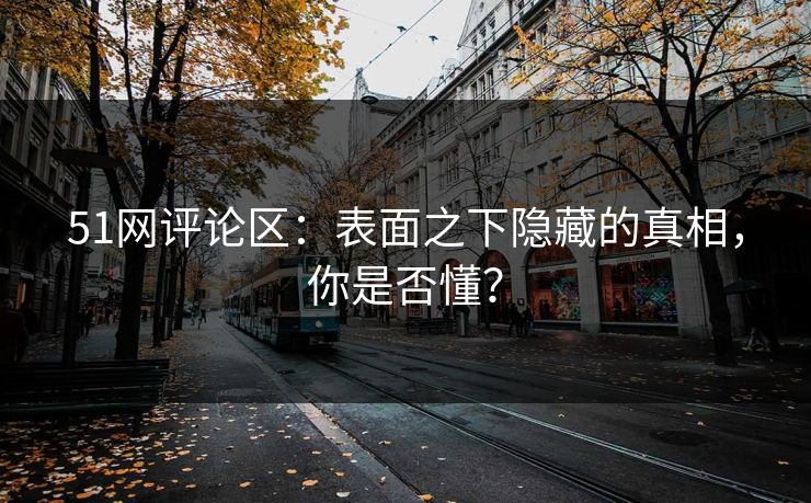 51网评论区:表面之下隐藏的真相,你是否懂? 51网评论区:表面之下隐藏的真相,你是否懂?
