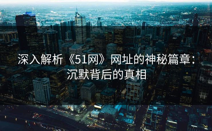 深入解析《51网》网址的神秘篇章：沉默背后的真相