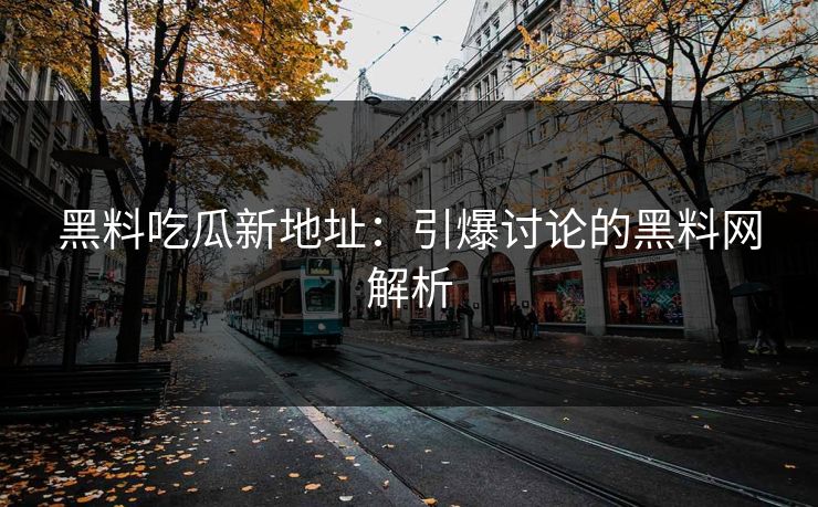 黑料吃瓜新地址：引爆讨论的黑料网解析