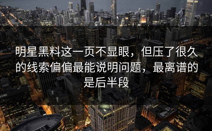 明星黑料这一页不显眼，但压了很久的线索偏偏最能说明问题，最离谱的是后半段