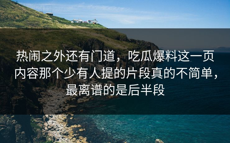 热闹之外还有门道,吃瓜爆料这一页内容那个少有人提的片段真的不简单,最离谱的是后半段 热闹之外还有门道,吃瓜爆料这一页内容那个少有人提的片段真的不简单,最离谱的是后半段