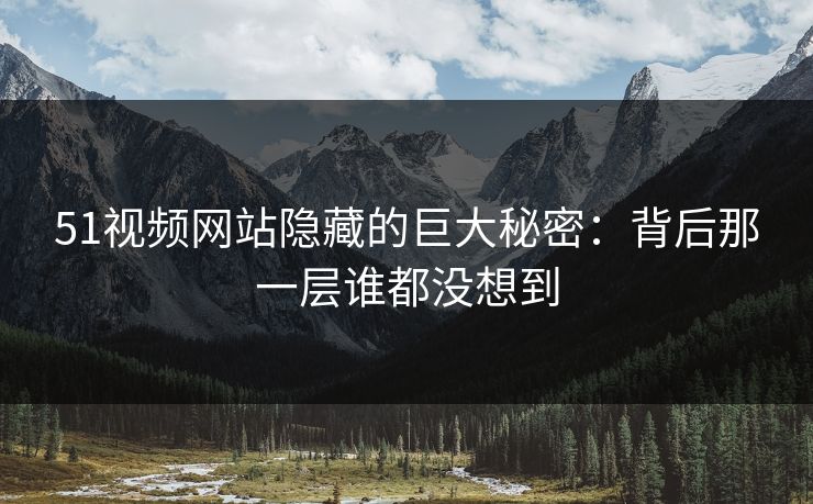 51视频网站隐藏的巨大秘密:背后那一层谁都没想到 51视频网站隐藏的巨大秘密:背后那一层谁都没想到
