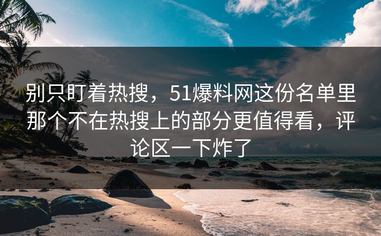 别只盯着热搜,51爆料网这份名单里那个不在热搜上的部分更值得看,评论区一下炸了 别只盯着热搜,51爆料网这份名单里那个不在热搜上的部分更值得看,评论区一下炸了