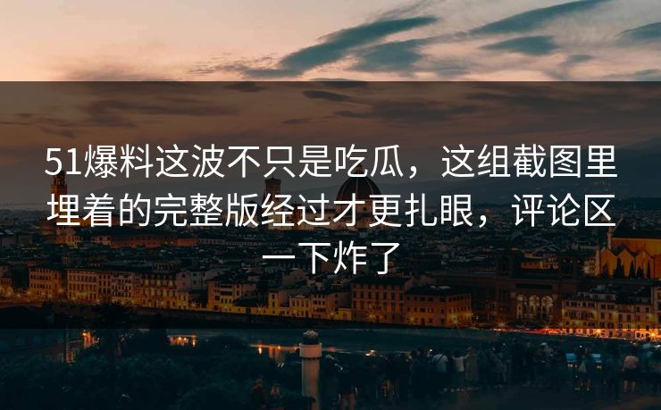 51爆料这波不只是吃瓜,这组截图里埋着的完整版经过才更扎眼,评论区一下炸了 51爆料这波不只是吃瓜,这组截图里埋着的完整版经过才更扎眼,评论区一下炸了