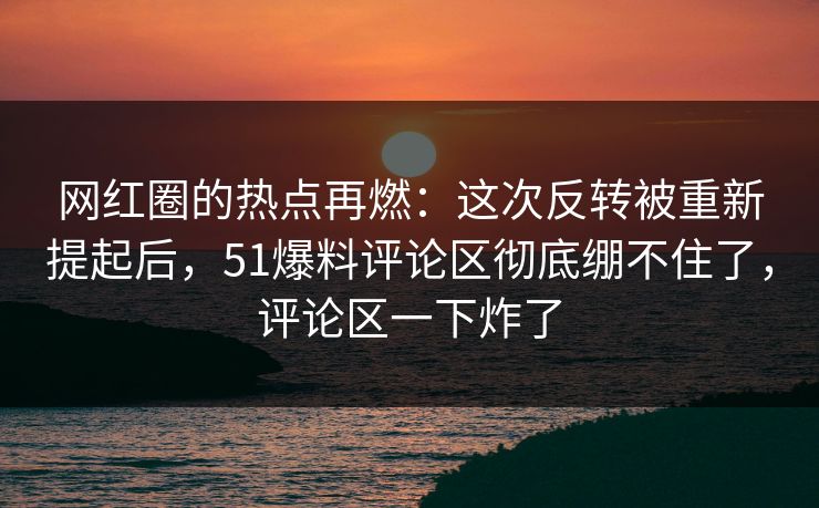 网红圈的热点再燃:这次反转被重新提起后,51爆料评论区彻底绷不住了,评论区一下炸了 网红圈的热点再燃:这次反转被重新提起后,51爆料评论区彻底绷不住了,评论区一下炸了