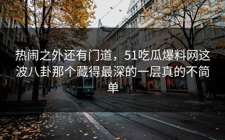 热闹之外还有门道,51吃瓜爆料网这波八卦那个藏得最深的一层真的不简单 热闹之外还有门道,51吃瓜爆料网这波八卦那个藏得最深的一层真的不简单