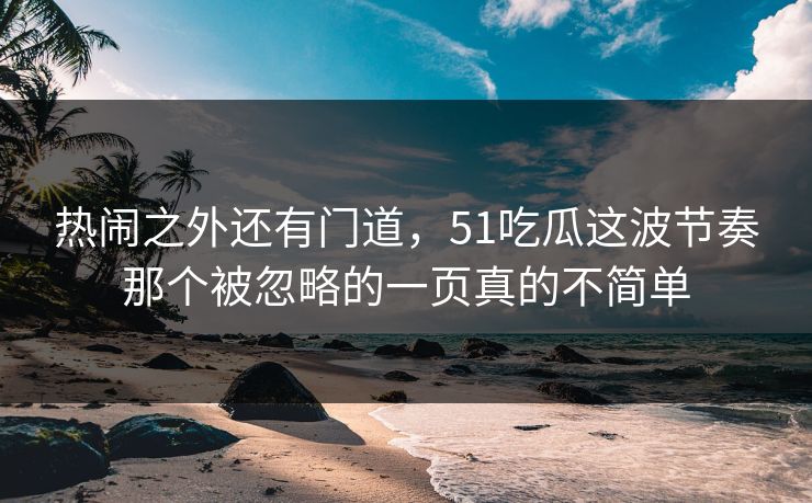 热闹之外还有门道,51吃瓜这波节奏那个被忽略的一页真的不简单 热闹之外还有门道,51吃瓜这波节奏那个被忽略的一页真的不简单