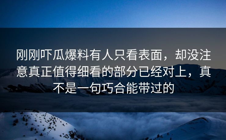刚刚吓瓜爆料有人只看表面,却没注意真正值得细看的部分已经对上,真不是一句巧合能带过的 刚刚吓瓜爆料有人只看表面,却没注意真正值得细看的部分已经对上,真不是一句巧合能带过的