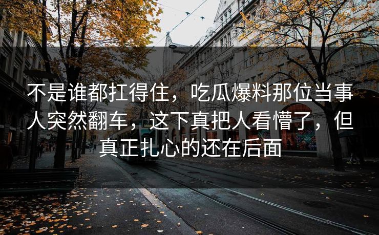 不是谁都扛得住，吃瓜爆料那位当事人突然翻车，这下真把人看懵了，但真正扎心的还在后面