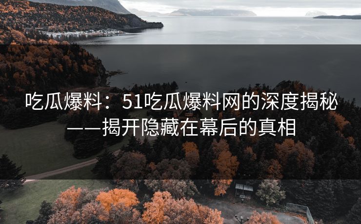 吃瓜爆料：51吃瓜爆料网的深度揭秘——揭开隐藏在幕后的真相